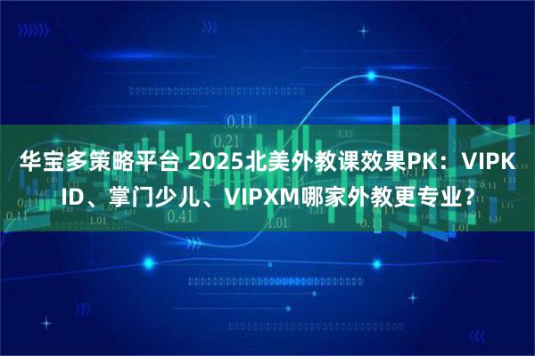 华宝多策略平台 2025北美外教课效果PK:VIPKID、掌门少儿、VIPXM哪家外教更专业?