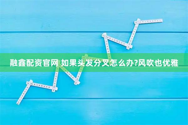 融鑫配资官网 如果头发分叉怎么办?风吹也优雅