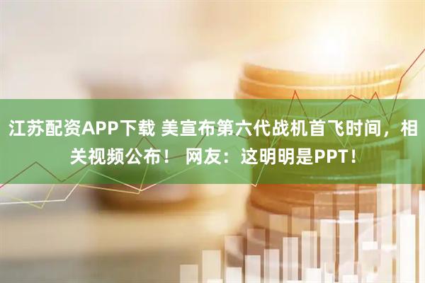 江苏配资APP下载 美宣布第六代战机首飞时间，相关视频公布！ 网友：这明明是PPT！