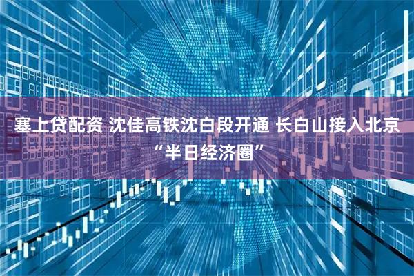 塞上贷配资 沈佳高铁沈白段开通 长白山接入北京“半日经济圈”