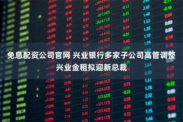 免息配资公司官网 兴业银行多家子公司高管调整 兴业金租拟迎新总裁