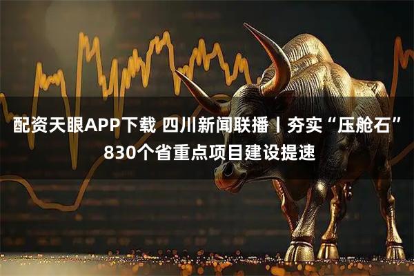 配资天眼APP下载 四川新闻联播丨夯实“压舱石” 830个省重点项目建设提速