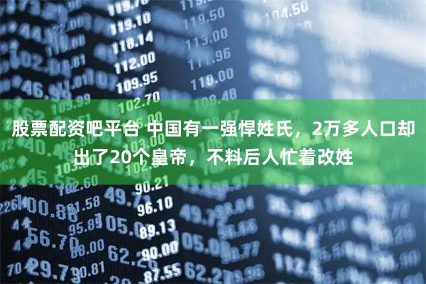 股票配资吧平台 中国有一强悍姓氏,2万多人口却出了20个皇帝,不料后人忙着改姓
