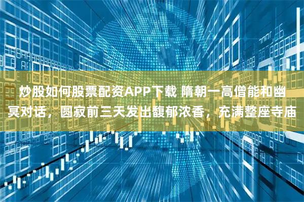 炒股如何股票配资APP下载 隋朝一高僧能和幽冥对话,圆寂前三天发出馥郁浓香,充满整座寺庙