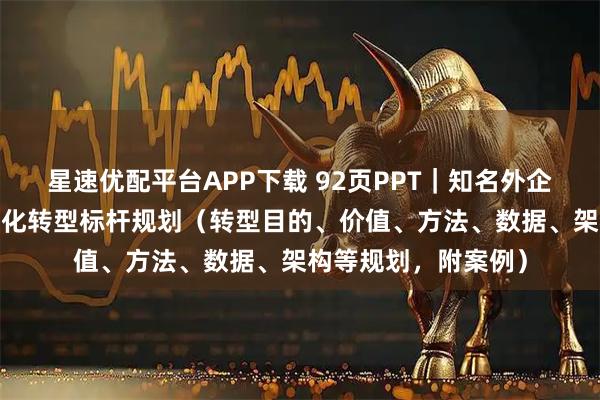 星速优配平台APP下载 92页PPT｜知名外企咨询-央企巨头数字化转型标杆规划（转型目的、价值、方法、数据、架构等规划，附案例）