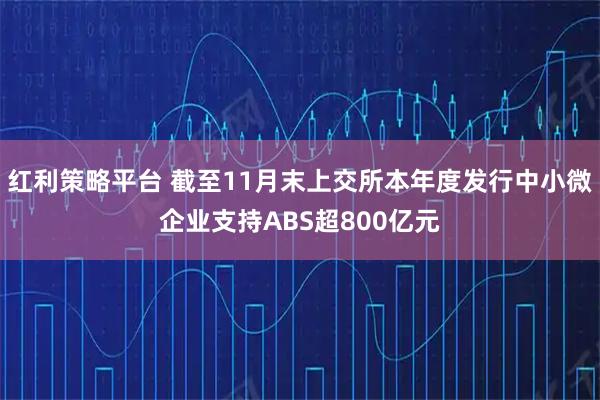 红利策略平台 截至11月末上交所本年度发行中小微企业支持ABS超800亿元