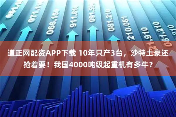 道正网配资APP下载 10年只产3台，沙特土豪还抢着要！我国4000吨级起重机有多牛？