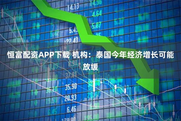 恒富配资APP下载 机构：泰国今年经济增长可能放缓
