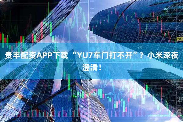 贵丰配资APP下载 “YU7车门打不开”？小米深夜澄清！