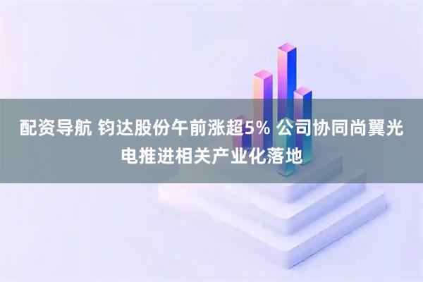 配资导航 钧达股份午前涨超5% 公司协同尚翼光电推进相关产业化落地