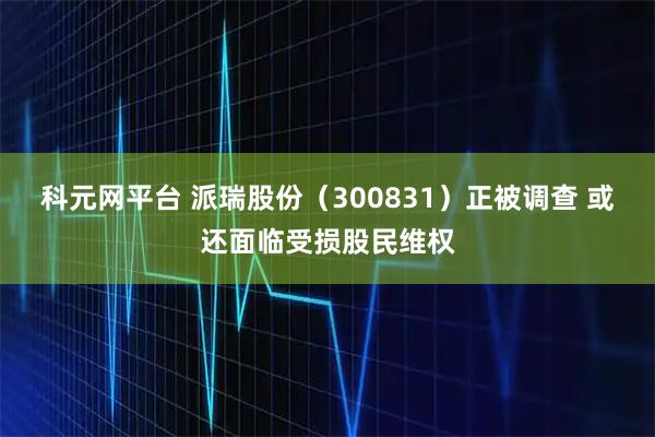 科元网平台 派瑞股份（300831）正被调查 或还面临受损股民维权