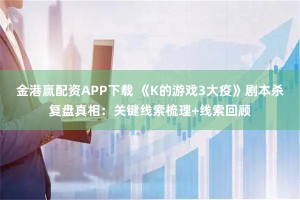 金港赢配资APP下载 《K的游戏3大疫》剧本杀复盘真相：关键线索梳理+线索回顾