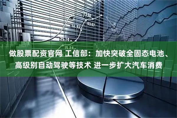 做股票配资官网 工信部：加快突破全固态电池、高级别自动驾驶等技术 进一步扩大汽车消费