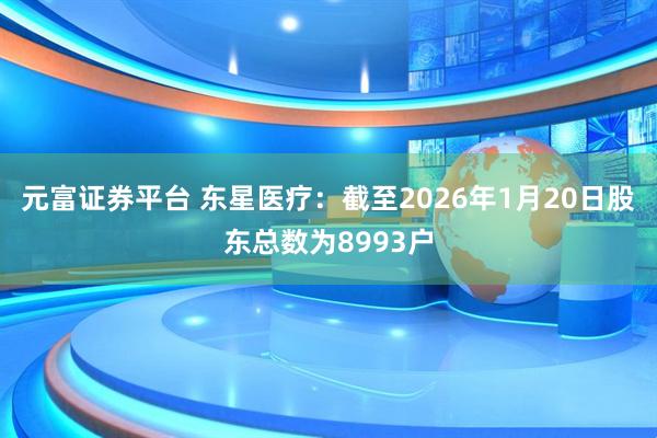 元富证券平台 东星医疗：截至2026年1月20日股东总数为8993户