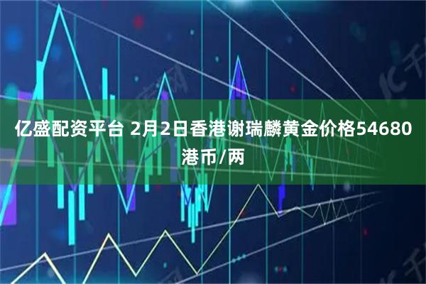 亿盛配资平台 2月2日香港谢瑞麟黄金价格54680港币/两