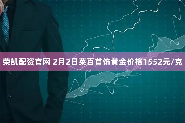 荣凯配资官网 2月2日菜百首饰黄金价格1552元/克