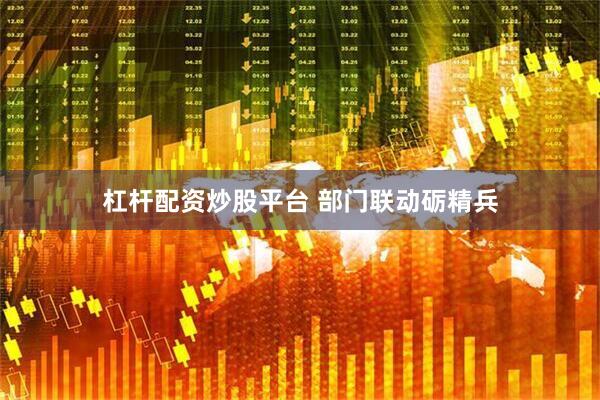杠杆配资炒股平台 部门联动砺精兵