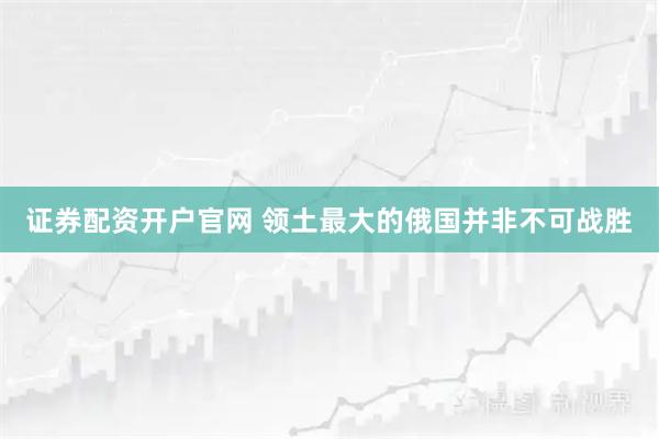 证券配资开户官网 领土最大的俄国并非不可战胜
