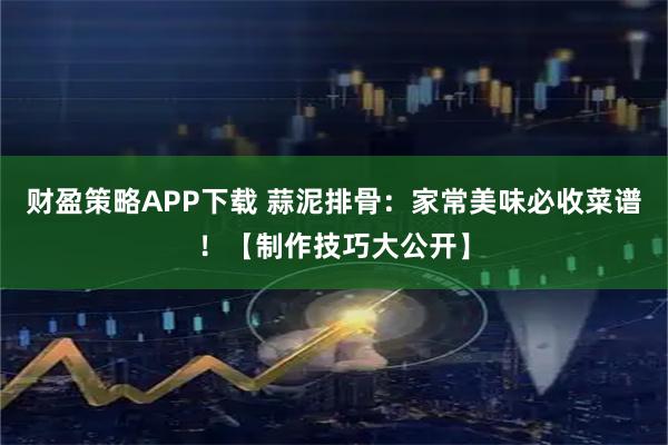财盈策略APP下载 蒜泥排骨：家常美味必收菜谱！【制作技巧大公开】