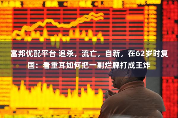富邦优配平台 追杀，流亡，自新，在62岁时复国：看重耳如何把一副烂牌打成王炸