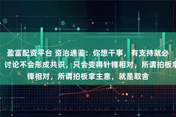盈富配资平台 资治通鉴：你想干事，有支持就必然有反对，记住，讨论不会形成共识，只会变得针锋相对，所谓拍板拿主意，就是取舍