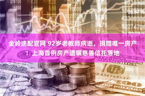 金岭速配官网 92岁老教师病逝,捐赠唯一房产!上海首例房产遗嘱慈善信托落地