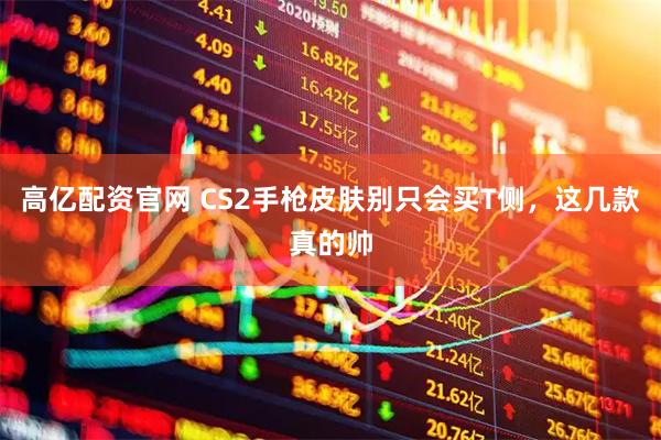 高亿配资官网 CS2手枪皮肤别只会买T侧,这几款真的帅