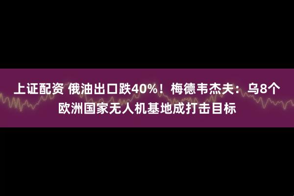 上证配资 俄油出口跌40%!梅德韦杰夫:乌8个欧洲国家无人机基地成打击目标
