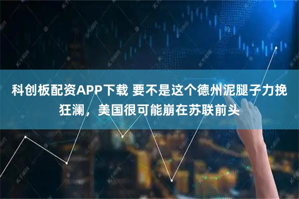 科创板配资APP下载 要不是这个德州泥腿子力挽狂澜，美国很可能崩在苏联前头