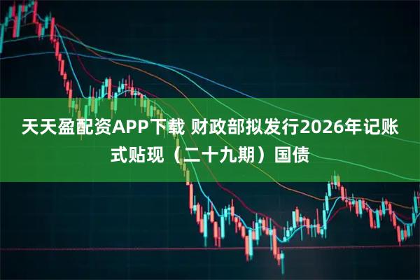 天天盈配资APP下载 财政部拟发行2026年记账式贴现(二十九期)国债