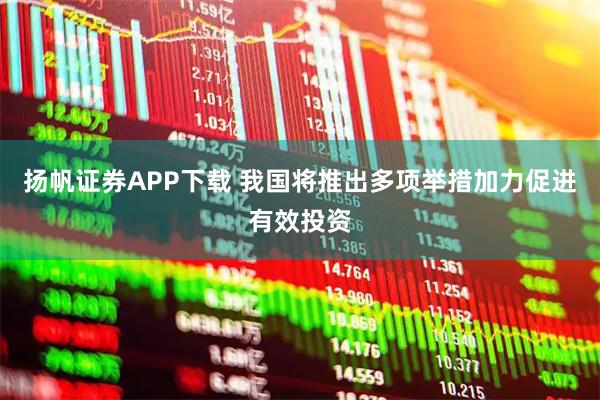 扬帆证券APP下载 我国将推出多项举措加力促进有效投资