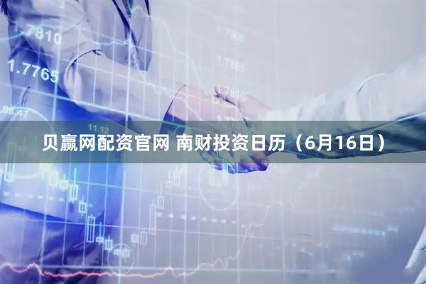 贝赢网配资官网 南财投资日历（6月16日）