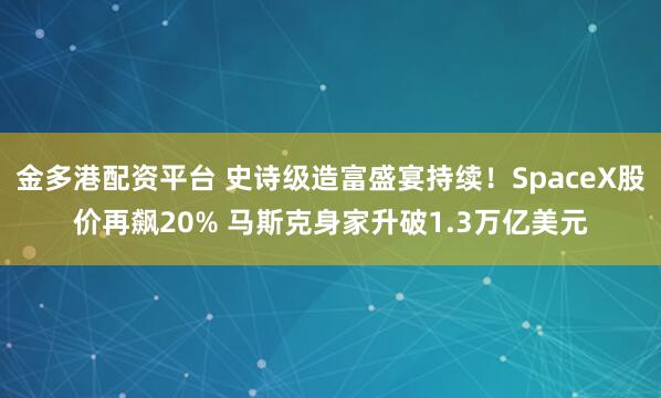 金多港配资平台 史诗级造富盛宴持续！SpaceX股价再飙20% 马斯克身家升破1.3万亿美元