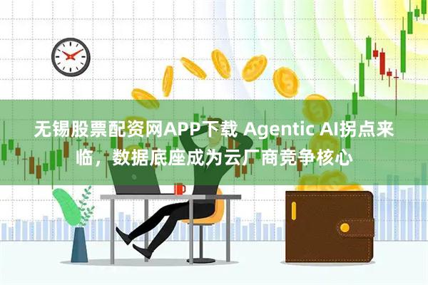 无锡股票配资网APP下载 Agentic AI拐点来临，数据底座成为云厂商竞争核心